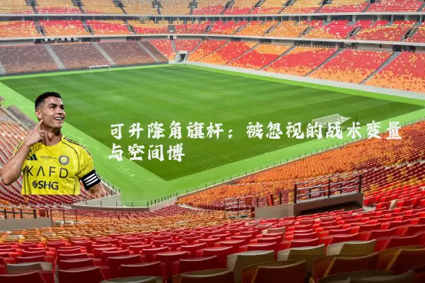 可升降角旗杆：被忽视的战术变量与空间博弈