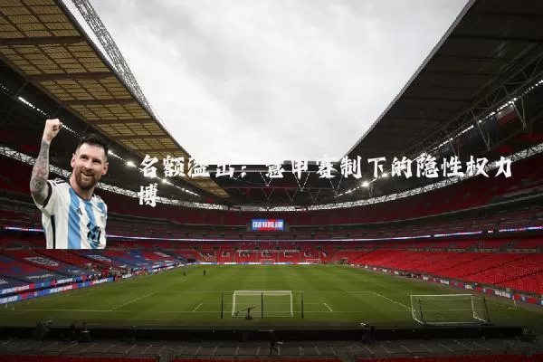 名额溢出：意甲赛制下的隐性权力博弈