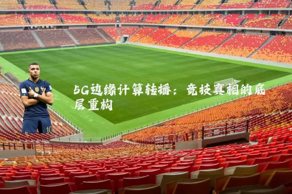 5G边缘计算转播：竞技真相的底层重构