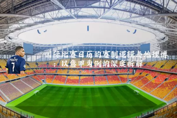 国际比赛日历的赛制逻辑与地理博弈：以意甲为例的深度拆解