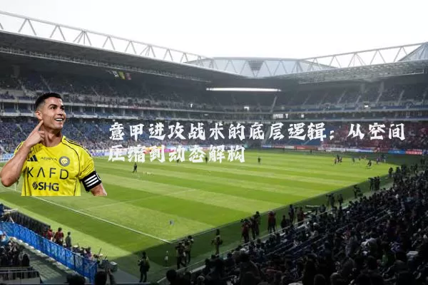 意甲进攻战术的底层逻辑：从空间压缩到动态解构