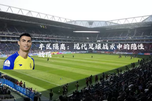 半区隔离：现代足球战术中的隐性战场