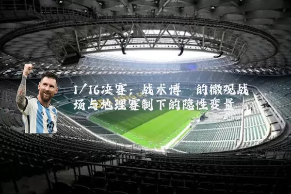 1/16决赛：战术博弈的微观战场与地理赛制下的隐性变量