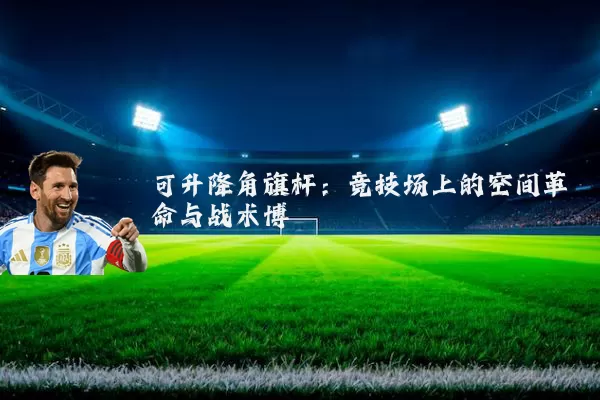 可升降角旗杆：竞技场上的空间革命与战术博弈