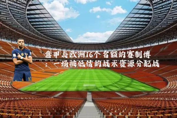 意甲与欧洲16个名额的赛制博弈：一场被低估的战术资源分配战