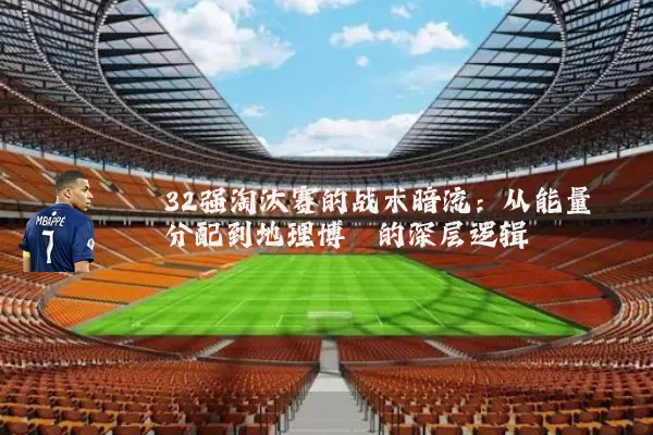 32强淘汰赛的战术暗流：从能量分配到地理博弈的深层逻辑