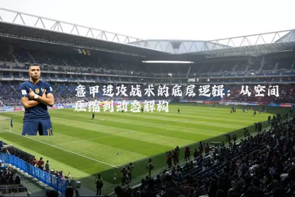 意甲进攻战术的底层逻辑：从空间压缩到动态解构
