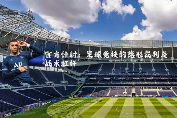 官方计时:足球竞技的隐形裁判与战术杠杆